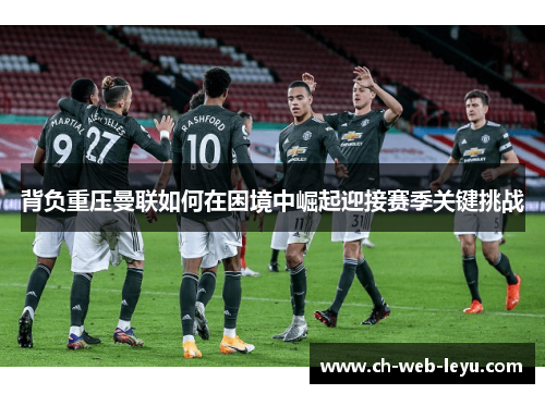 背负重压曼联如何在困境中崛起迎接赛季关键挑战 背负重压曼联如何在困境中崛起迎接赛季关键挑战