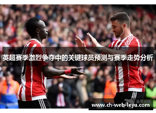 英超赛季激烈争夺中的关键球员预测与赛季走势分析 英超赛季激烈争夺中的关键球员预测与赛季走势分析