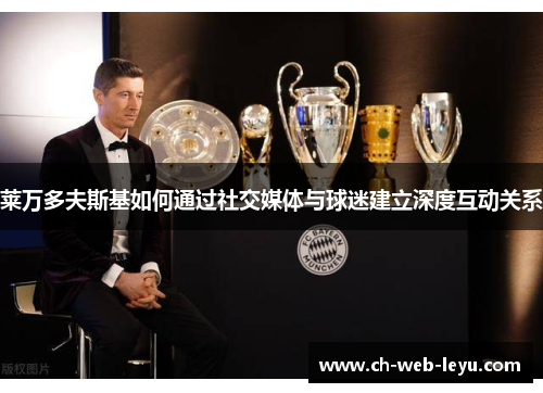 莱万多夫斯基如何通过社交媒体与球迷建立深度互动关系