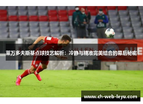莱万多夫斯基点球技艺解析：冷静与精准完美结合的幕后秘密