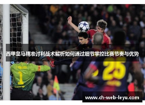 西甲皇马精准讨利战术解析如何通过细节掌控比赛节奏与优势