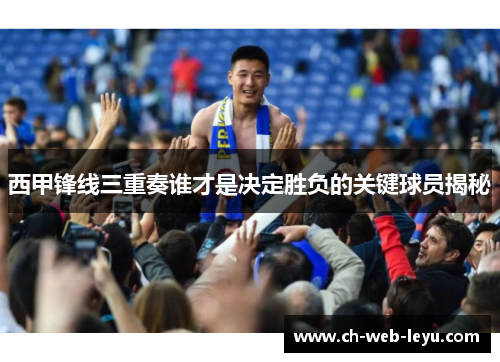 西甲锋线三重奏谁才是决定胜负的关键球员揭秘
