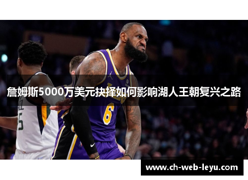 詹姆斯5000万美元抉择如何影响湖人王朝复兴之路