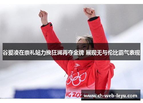 谷爱凌在崇礼站力挽狂澜再夺金牌 展现无与伦比霸气表现 谷爱凌在崇礼站力挽狂澜再夺金牌 展现无与伦比霸气表现