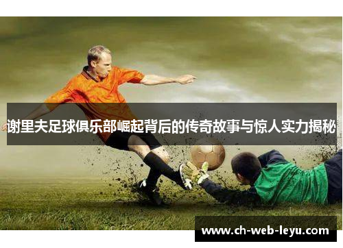 谢里夫足球俱乐部崛起背后的传奇故事与惊人实力揭秘