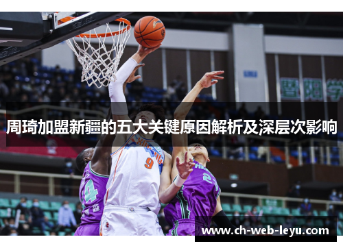 周琦加盟新疆的五大关键原因解析及深层次影响 周琦加盟新疆的五大关键原因解析及深层次影响
