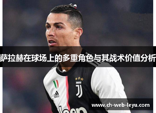 萨拉赫在球场上的多重角色与其战术价值分析 萨拉赫在球场上的多重角色与其战术价值分析