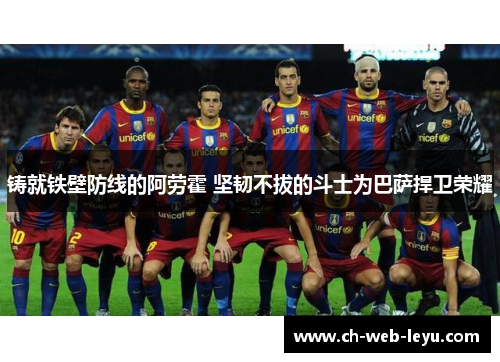 铸就铁壁防线的阿劳霍 坚韧不拔的斗士为巴萨捍卫荣耀 铸就铁壁防线的阿劳霍 坚韧不拔的斗士为巴萨捍卫荣耀