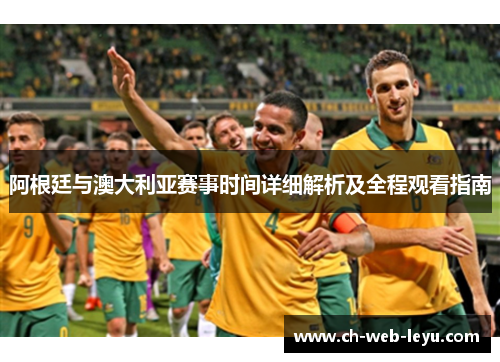阿根廷与澳大利亚赛事时间详细解析及全程观看指南 阿根廷与澳大利亚赛事时间详细解析及全程观看指南