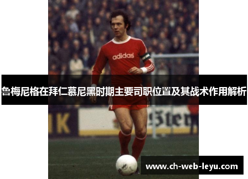 鲁梅尼格在拜仁慕尼黑时期主要司职位置及其战术作用解析