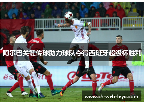 阿尔巴关键传球助力球队夺得西班牙超级杯胜利