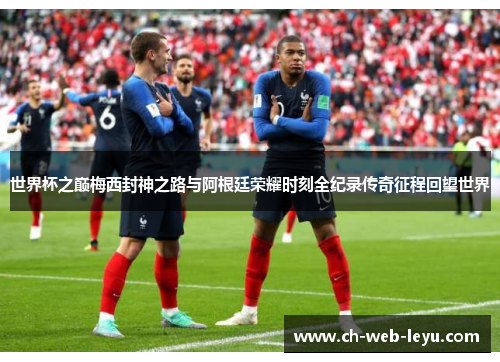 世界杯之巅梅西封神之路与阿根廷荣耀时刻全纪录传奇征程回望世界