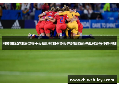 回顾国际足球友谊赛十大精彩时刻点燃世界激情瞬间经典对决与传奇进球 回顾国际足球友谊赛十大精彩时刻点燃世界激情瞬间经典对决与传奇进球