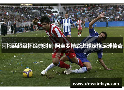 阿根廷超级杯经典时刻 阿圭罗精彩进球定格足球传奇 阿根廷超级杯经典时刻 阿圭罗精彩进球定格足球传奇