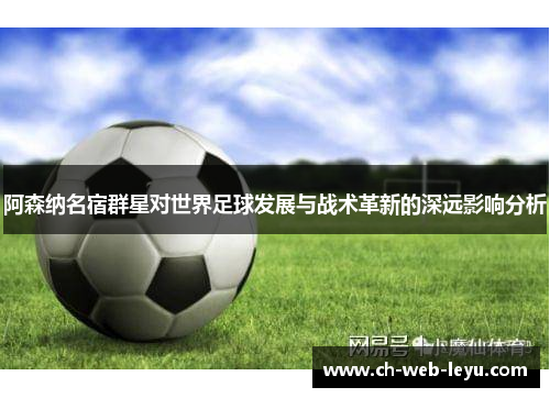 阿森纳名宿群星对世界足球发展与战术革新的深远影响分析 阿森纳名宿群星对世界足球发展与战术革新的深远影响分析