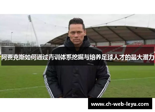 阿贾克斯如何通过青训体系挖掘与培养足球人才的最大潜力 阿贾克斯如何通过青训体系挖掘与培养足球人才的最大潜力
