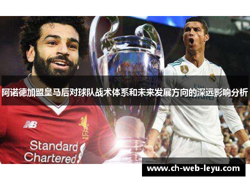 阿诺德加盟皇马后对球队战术体系和未来发展方向的深远影响分析 阿诺德加盟皇马后对球队战术体系和未来发展方向的深远影响分析