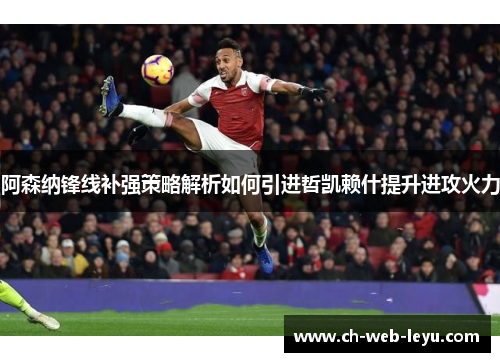阿森纳锋线补强策略解析如何引进哲凯赖什提升进攻火力 阿森纳锋线补强策略解析如何引进哲凯赖什提升进攻火力
