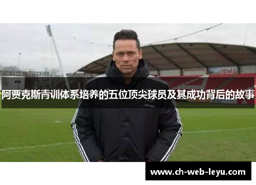 阿贾克斯青训体系培养的五位顶尖球员及其成功背后的故事 阿贾克斯青训体系培养的五位顶尖球员及其成功背后的故事