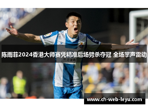 陈雨菲2024香港大师赛凭精准后场劈杀夺冠 全场掌声雷动