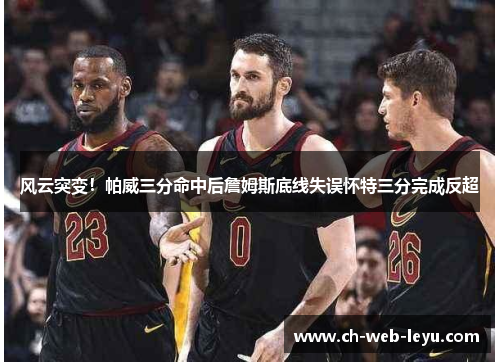 风云突变!帕威三分命中后詹姆斯底线失误怀特三分完成反超 风云突变!帕威三分命中后詹姆斯底线失误怀特三分完成反超
