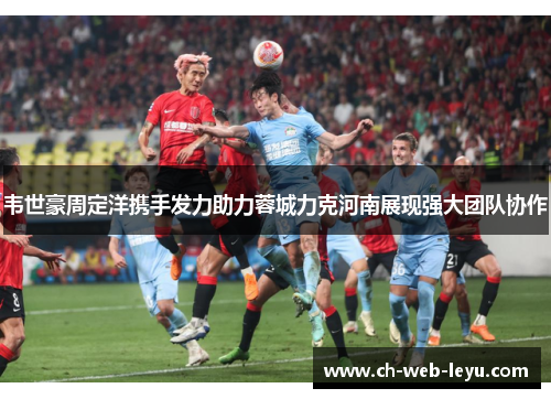 韦世豪周定洋携手发力助力蓉城力克河南展现强大团队协作 韦世豪周定洋携手发力助力蓉城力克河南展现强大团队协作