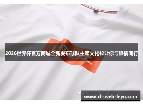 2026世界杯官方商城全新发布球队主题文化衫让你与热情同行 2026世界杯官方商城全新发布球队主题文化衫让你与热情同行