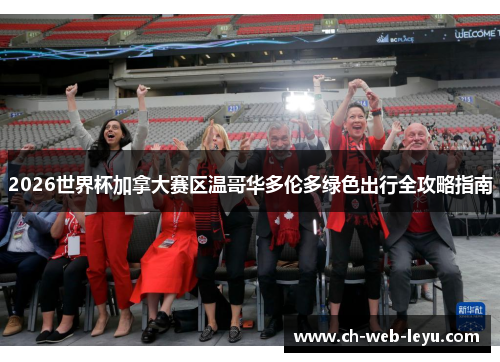 2026世界杯加拿大赛区温哥华多伦多绿色出行全攻略指南 2026世界杯加拿大赛区温哥华多伦多绿色出行全攻略指南