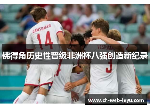 佛得角历史性晋级非洲杯八强创造新纪录 佛得角历史性晋级非洲杯八强创造新纪录