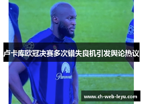 卢卡库欧冠决赛多次错失良机引发舆论热议 卢卡库欧冠决赛多次错失良机引发舆论热议