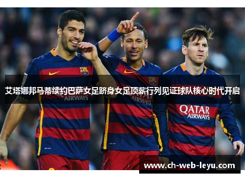 艾塔娜邦马蒂续约巴萨女足跻身女足顶薪行列见证球队核心时代开启