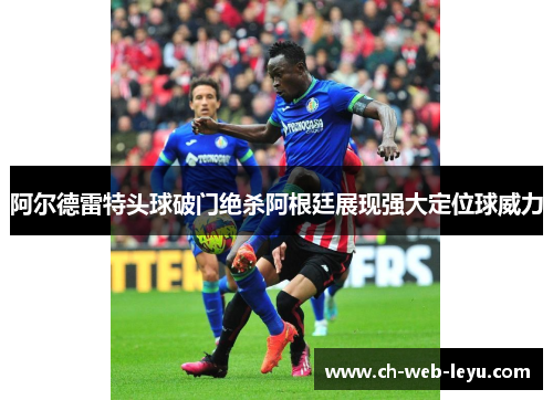阿尔德雷特头球破门绝杀阿根廷展现强大定位球威力