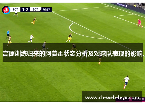 高原训练归来的阿劳霍状态分析及对球队表现的影响 高原训练归来的阿劳霍状态分析及对球队表现的影响
