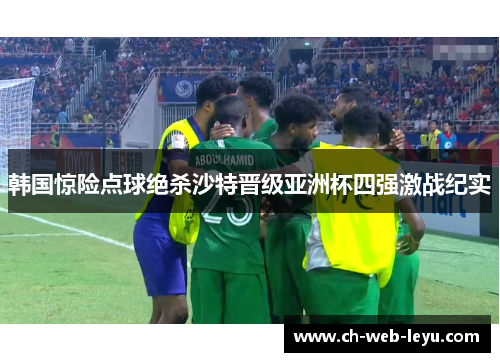 韩国惊险点球绝杀沙特晋级亚洲杯四强激战纪实 韩国惊险点球绝杀沙特晋级亚洲杯四强激战纪实