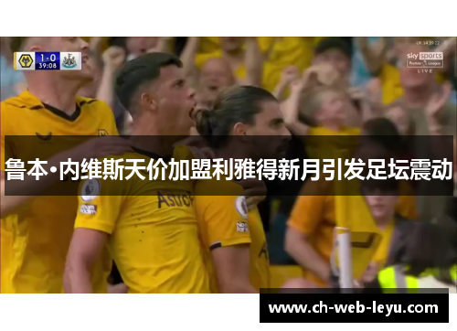 鲁本·内维斯天价加盟利雅得新月引发足坛震动 鲁本·内维斯天价加盟利雅得新月引发足坛震动