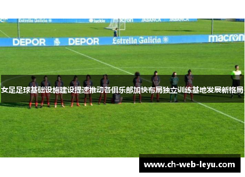 女足足球基础设施建设提速推动各俱乐部加快布局独立训练基地发展新格局 女足足球基础设施建设提速推动各俱乐部加快布局独立训练基地发展新格局